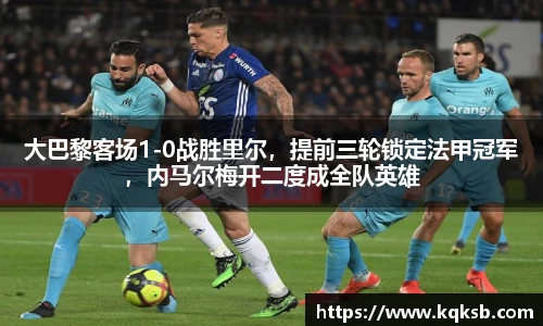 大巴黎客场1-0战胜里尔，提前三轮锁定法甲冠军，内马尔梅开二度成全队英雄