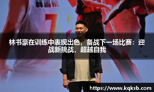 林书豪在训练中表现出色，备战下一场比赛：迎战新挑战，超越自我