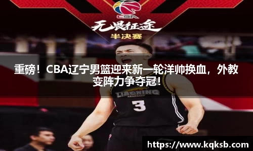 重磅！CBA辽宁男篮迎来新一轮洋帅换血，外教变阵力争夺冠！