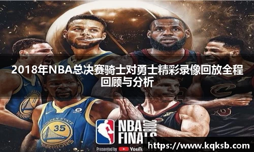 2018年NBA总决赛骑士对勇士精彩录像回放全程回顾与分析