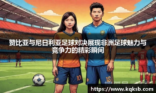 赞比亚与尼日利亚足球对决展现非洲足球魅力与竞争力的精彩瞬间