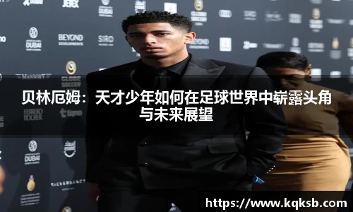 贝林厄姆：天才少年如何在足球世界中崭露头角与未来展望